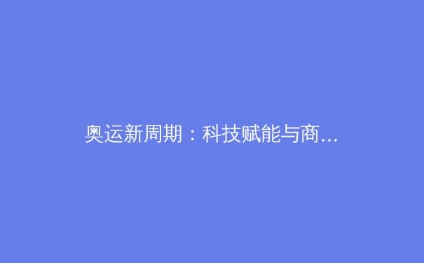 奥运新周期：科技赋能与商业变革如何重塑现代体育产业
